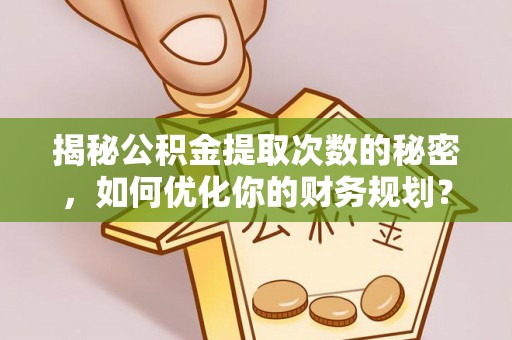 洛龙揭秘公积金提取次数的秘密，如何优化你的财务规划？