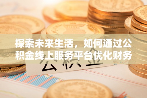 洛龙探索未来生活，如何通过公积金线上服务平台优化财务管理