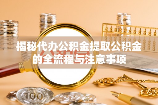 洛龙揭秘代办公积金提取公积金的全流程与注意事项