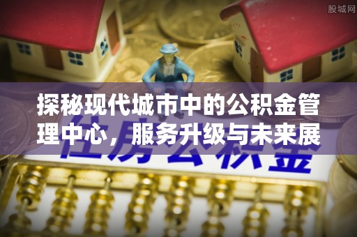 洛龙探秘现代城市中的公积金管理中心，服务升级与未来展望