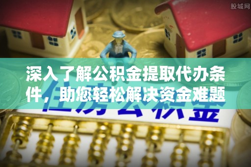 洛龙深入了解公积金提取代办条件，助您轻松解决资金难题