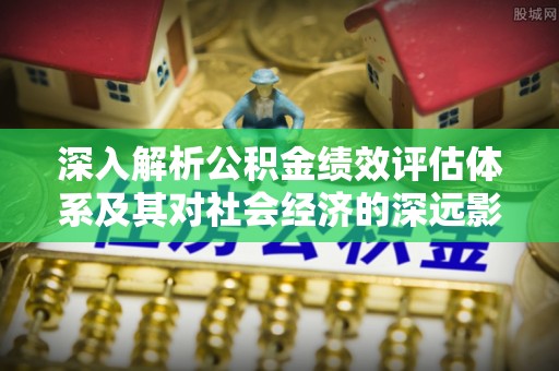 洛龙深入解析公积金绩效评估体系及其对社会经济的深远影响