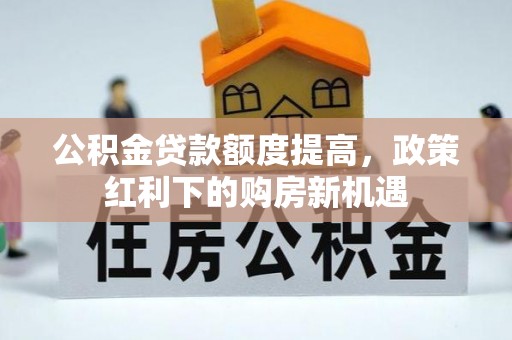 洛龙公积金贷款额度提高，政策红利下的购房新机遇