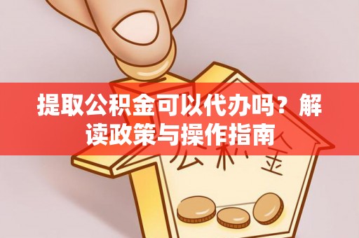 洛龙提取公积金可以代办吗？解读政策与操作指南