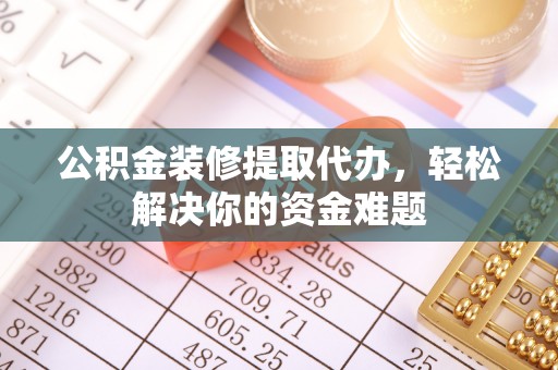 洛龙公积金装修提取代办，轻松解决你的资金难题