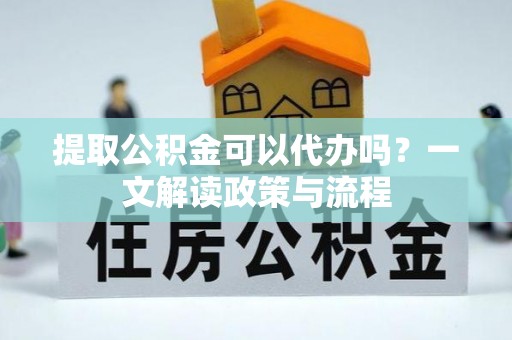 洛龙提取公积金可以代办吗？一文解读政策与流程