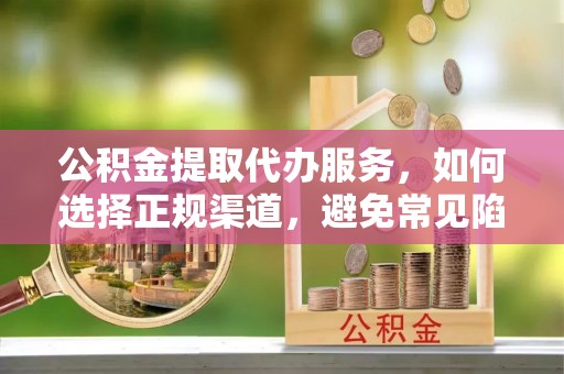 洛龙公积金提取代办服务，如何选择正规渠道，避免常见陷阱
