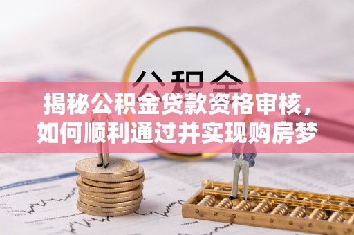 洛龙揭秘公积金贷款资格审核，如何顺利通过并实现购房梦想