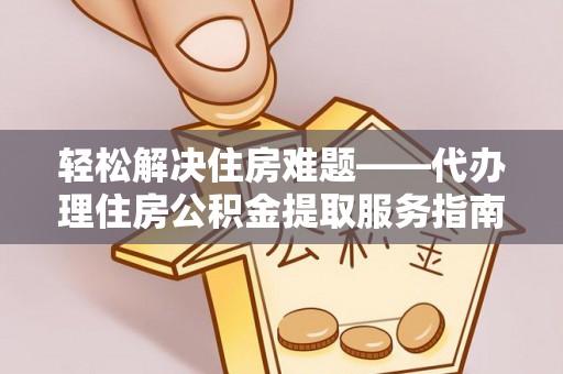 洛龙轻松解决住房难题——代办理住房公积金提取服务指南
