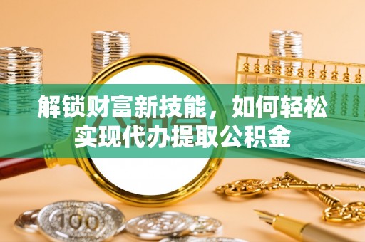 洛龙解锁财富新技能，如何轻松实现代办提取公积金