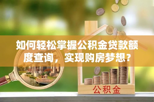 洛龙如何轻松掌握公积金贷款额度查询，实现购房梦想？