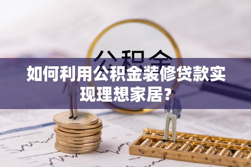洛龙如何利用公积金装修贷款实现理想家居？