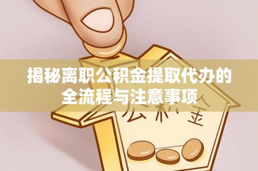 洛龙揭秘离职公积金提取代办的全流程与注意事项