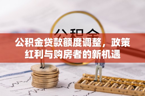 洛龙公积金贷款额度调整，政策红利与购房者的新机遇