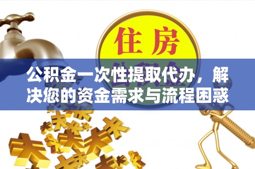 洛龙公积金一次性提取代办，解决您的资金需求与流程困惑
