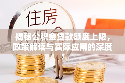 洛龙揭秘公积金贷款额度上限，政策解读与实际应用的深度分析