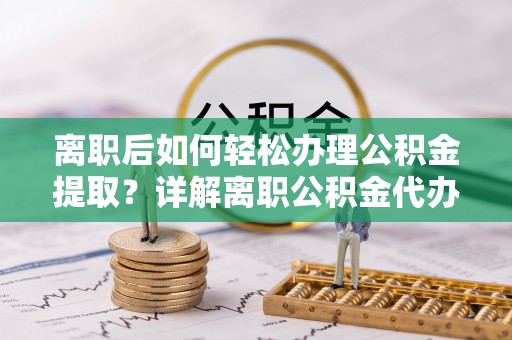 洛龙离职后如何轻松办理公积金提取？详解离职公积金代办提取流程