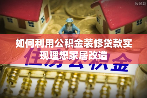 洛龙如何利用公积金装修贷款实现理想家居改造
