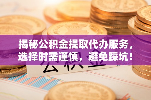 洛龙揭秘公积金提取代办服务，选择时需谨慎，避免踩坑！