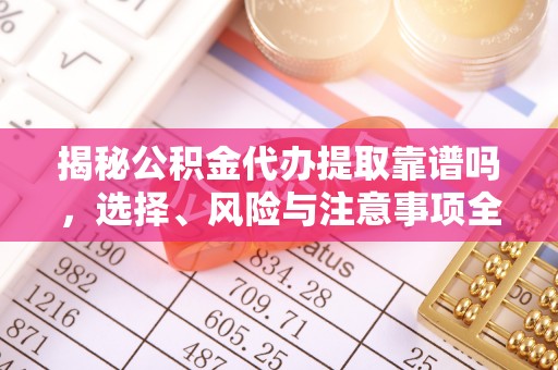洛龙揭秘公积金代办提取靠谱吗，选择、风险与注意事项全解析