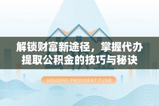 洛龙解锁财富新途径，掌握代办提取公积金的技巧与秘诀