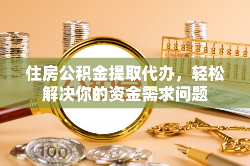 洛龙住房公积金提取代办，轻松解决你的资金需求问题