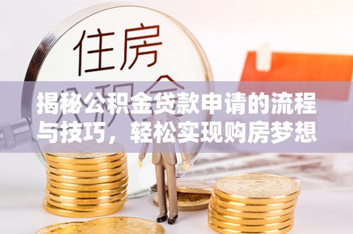洛龙揭秘公积金贷款申请的流程与技巧，轻松实现购房梦想