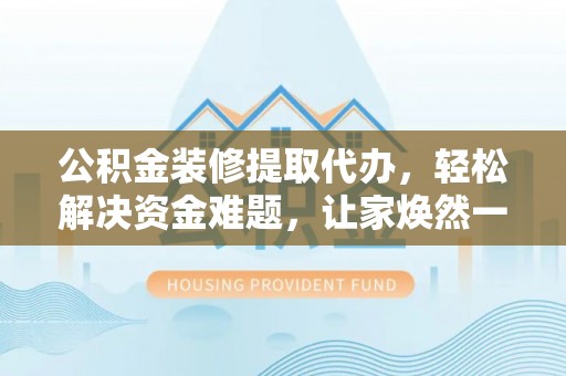 洛龙公积金装修提取代办，轻松解决资金难题，让家焕然一新