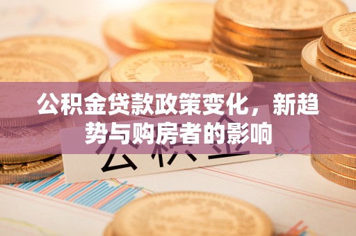 洛龙公积金贷款政策变化，新趋势与购房者的影响