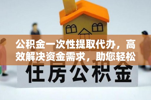 洛龙公积金一次性提取代办，高效解决资金需求，助您轻松应对生活难题