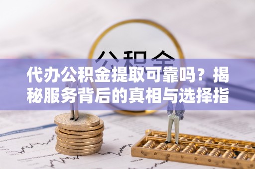 洛龙代办公积金提取可靠吗？揭秘服务背后的真相与选择指南