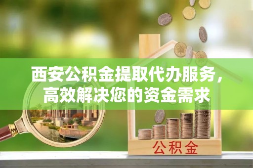 洛龙西安公积金提取代办服务，高效解决您的资金需求