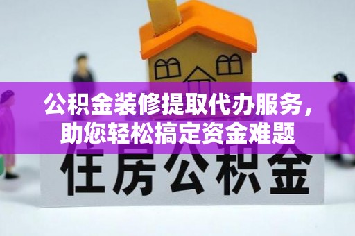 洛龙公积金装修提取代办服务，助您轻松搞定资金难题