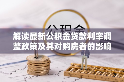 洛龙解读最新公积金贷款利率调整政策及其对购房者的影响