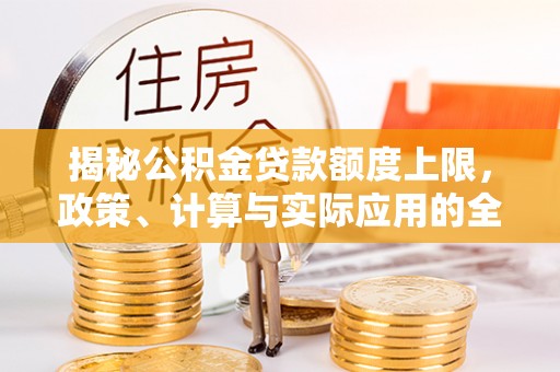 洛龙揭秘公积金贷款额度上限，政策、计算与实际应用的全面解析
