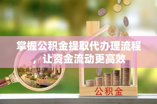 洛龙掌握公积金提取代办理流程，让资金流动更高效