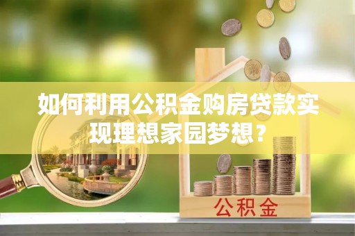 洛龙如何利用公积金购房贷款实现理想家园梦想？