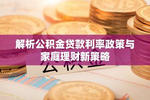 洛龙解析公积金贷款利率政策与家庭理财新策略