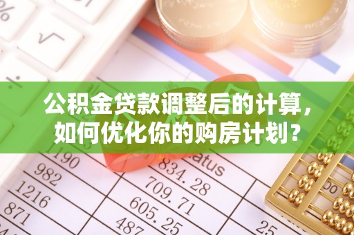 洛龙公积金贷款调整后的计算，如何优化你的购房计划？