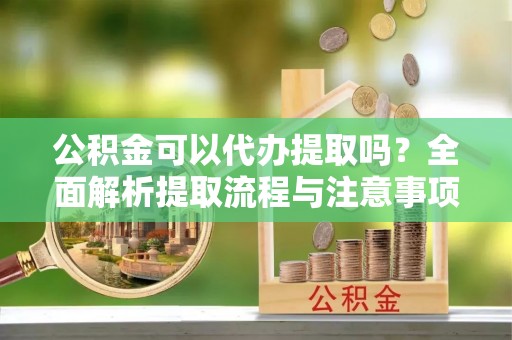 洛龙公积金可以代办提取吗？全面解析提取流程与注意事项