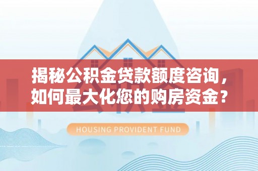 洛龙揭秘公积金贷款额度咨询，如何最大化您的购房资金？