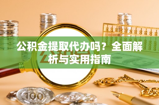 洛龙公积金提取代办吗？全面解析与实用指南
