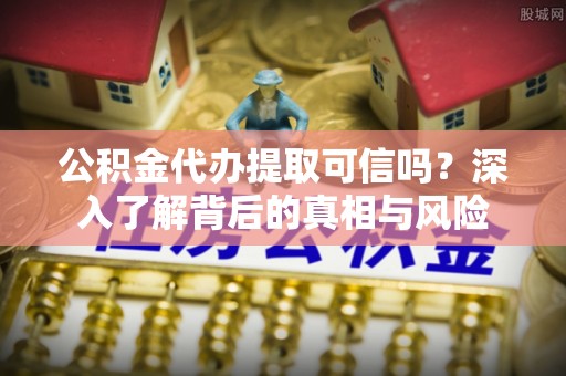 洛龙公积金代办提取可信吗？深入了解背后的真相与风险