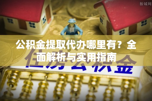 洛龙公积金提取代办哪里有？全面解析与实用指南