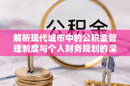 洛龙解析现代城市中的公积金管理制度与个人财务规划的深度关联