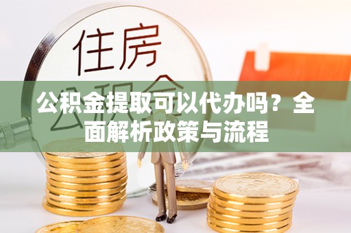 洛龙公积金提取可以代办吗？全面解析政策与流程