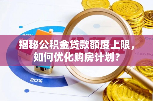 洛龙揭秘公积金贷款额度上限，如何优化购房计划？