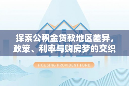 洛龙探索公积金贷款地区差异，政策、利率与购房梦的交织