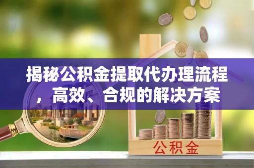 洛龙揭秘公积金提取代办理流程，高效、合规的解决方案