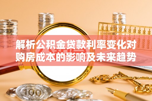 洛龙解析公积金贷款利率变化对购房成本的影响及未来趋势